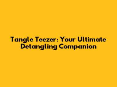 Tangle Teezer: Your Ultimate Detangling Companion