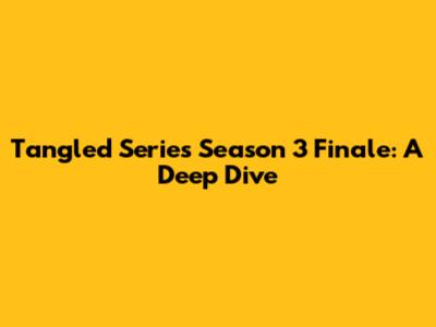 Tangled Series Season 3 Finale: A Deep Dive