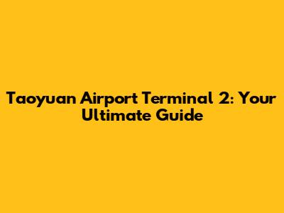 Taoyuan Airport Terminal 2: Your Ultimate Guide
