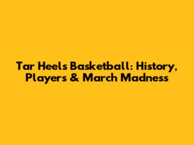Tar Heels Basketball: History, Players & March Madness