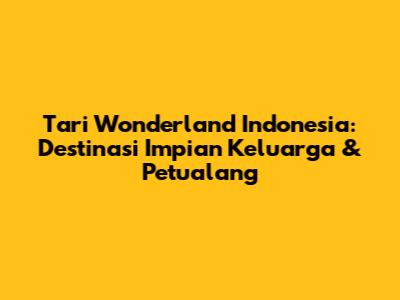 Tari Wonderland Indonesia: Destinasi Impian Keluarga & Petualang