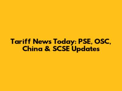 Tariff News Today: PSE, OSC, China & SCSE Updates