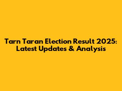 Tarn Taran Election Result 2025: Latest Updates & Analysis