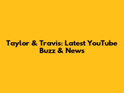 Taylor & Travis: Latest YouTube Buzz & News