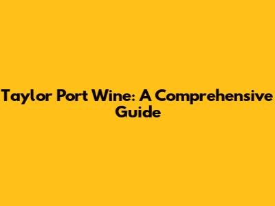 Taylor Port Wine: A Comprehensive Guide