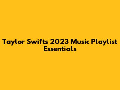 Taylor Swift's 2023 Music Playlist Essentials