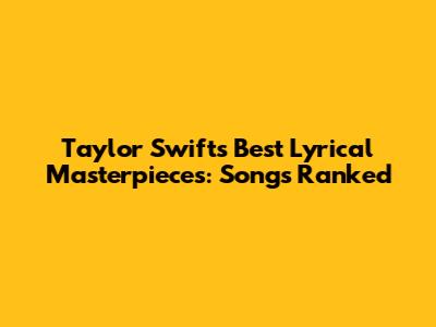 Taylor Swift's Best Lyrical Masterpieces: Songs Ranked