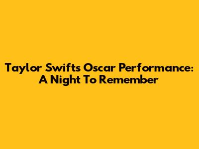 Taylor Swift's Oscar Performance: A Night To Remember