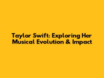 Taylor Swift: Exploring Her Musical Evolution & Impact