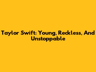 Taylor Swift: Young, Reckless, And Unstoppable