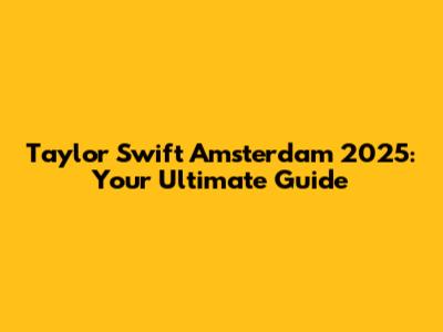Taylor Swift Amsterdam 2025: Your Ultimate Guide