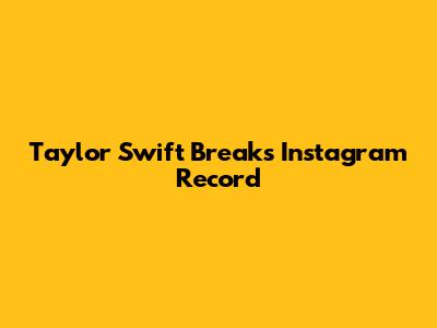 Taylor Swift Breaks Instagram Record