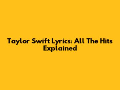 Taylor Swift Lyrics: All The Hits Explained