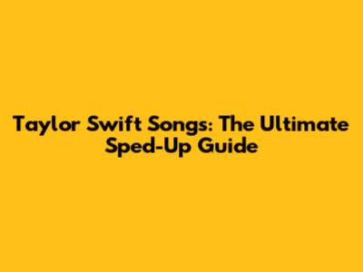 Taylor Swift Songs: The Ultimate Sped-Up Guide
