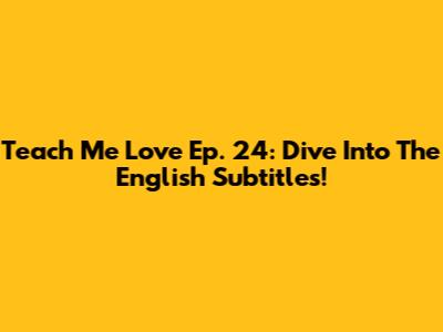 Teach Me Love Ep. 24: Dive Into The English Subtitles!