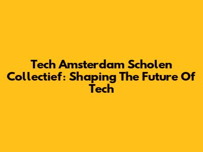Tech Amsterdam Scholen Collectief: Shaping The Future Of Tech