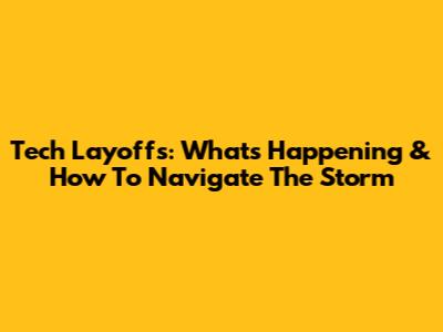 Tech Layoffs: What's Happening & How To Navigate The Storm