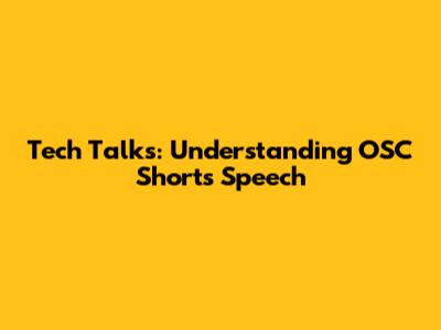 Tech Talks: Understanding OSC Shorts Speech