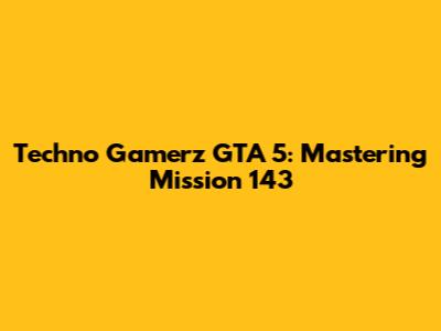 Techno Gamerz GTA 5: Mastering Mission 143