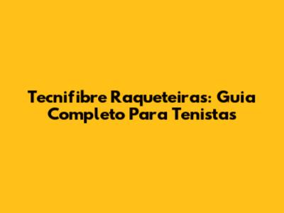 Tecnifibre Raqueteiras: Guia Completo Para Tenistas