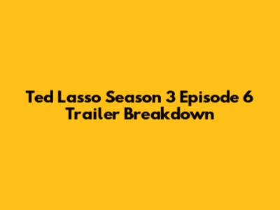 Ted Lasso Season 3 Episode 6 Trailer Breakdown
