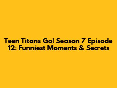 Teen Titans Go! Season 7 Episode 12: Funniest Moments & Secrets