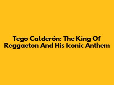 Tego Calderón: The King Of Reggaeton And His Iconic Anthem