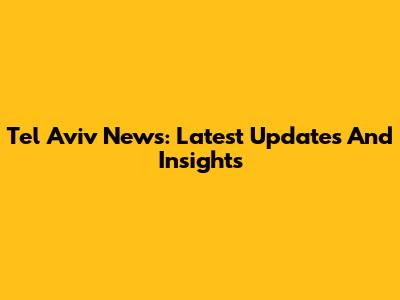 Tel Aviv News: Latest Updates And Insights