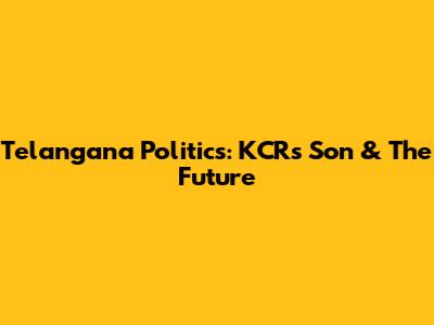 Telangana Politics: KCR's Son & The Future