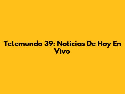 Telemundo 39: Noticias De Hoy En Vivo