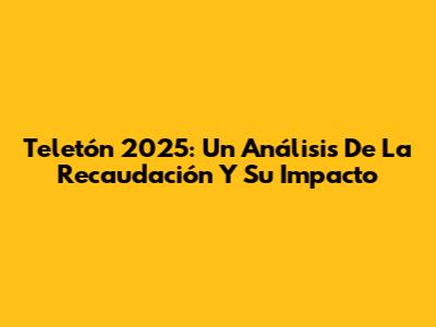 Teletón 2025: Un Análisis De La Recaudación Y Su Impacto