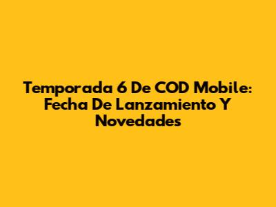 Temporada 6 De COD Mobile: Fecha De Lanzamiento Y Novedades