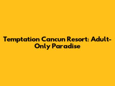 Temptation Cancun Resort: Adult-Only Paradise