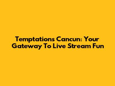 Temptations Cancun: Your Gateway To Live Stream Fun