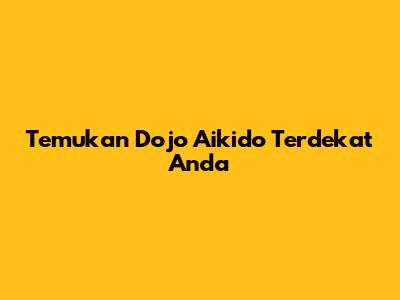 Temukan Dojo Aikido Terdekat Anda
