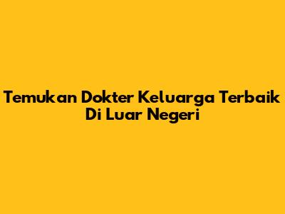 Temukan Dokter Keluarga Terbaik Di Luar Negeri