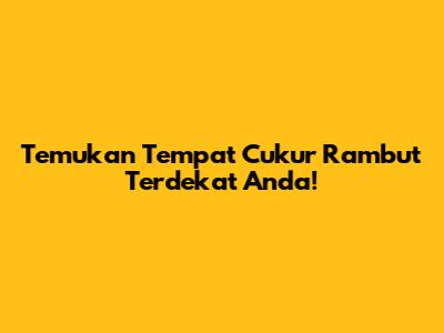 Temukan Tempat Cukur Rambut Terdekat Anda!