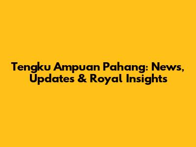 Tengku Ampuan Pahang: News, Updates & Royal Insights