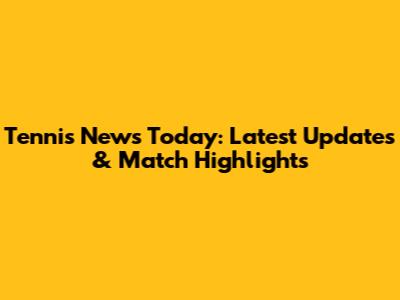 Tennis News Today: Latest Updates & Match Highlights