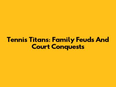 Tennis Titans: Family Feuds And Court Conquests