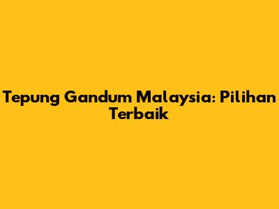 Tepung Gandum Malaysia: Pilihan Terbaik