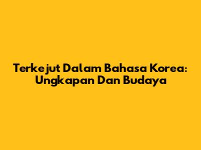 Terkejut Dalam Bahasa Korea: Ungkapan Dan Budaya
