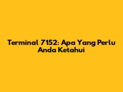 Terminal 7152: Apa Yang Perlu Anda Ketahui