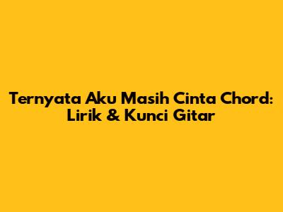 Ternyata Aku Masih Cinta Chord: Lirik & Kunci Gitar