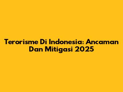 Terorisme Di Indonesia: Ancaman Dan Mitigasi 2025
