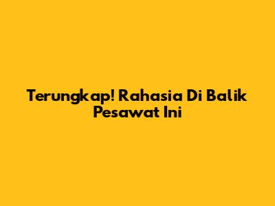 Terungkap! Rahasia Di Balik Pesawat Ini