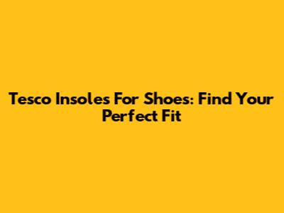 Tesco Insoles For Shoes: Find Your Perfect Fit