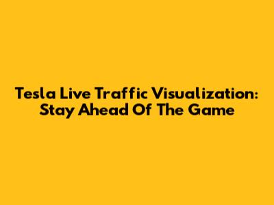 Tesla Live Traffic Visualization: Stay Ahead Of The Game