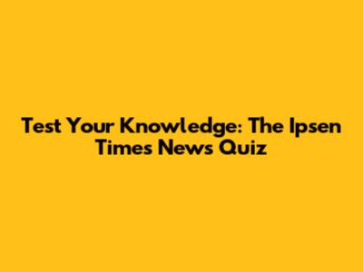 Test Your Knowledge: The Ipsen Times News Quiz