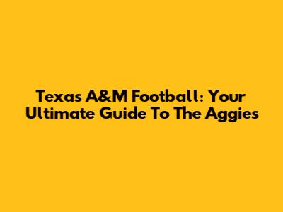 Texas A&M Football: Your Ultimate Guide To The Aggies